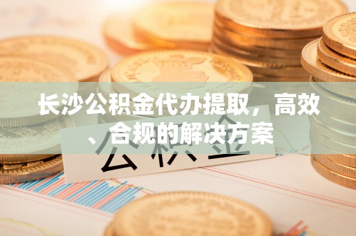琅琊长沙公积金代办提取，高效、合规的解决方案