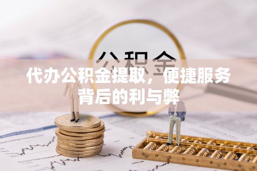 琅琊代办公积金提取，便捷服务背后的利与弊