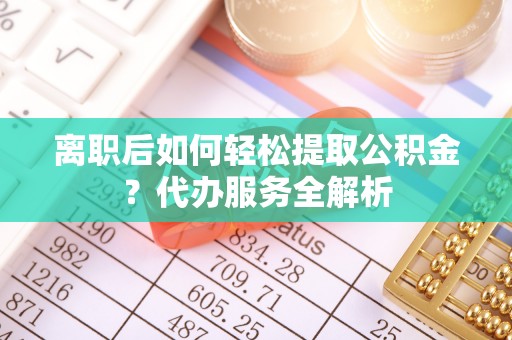 琅琊离职后如何轻松提取公积金？代办服务全解析