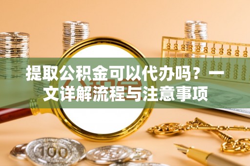 琅琊提取公积金可以代办吗？一文详解流程与注意事项