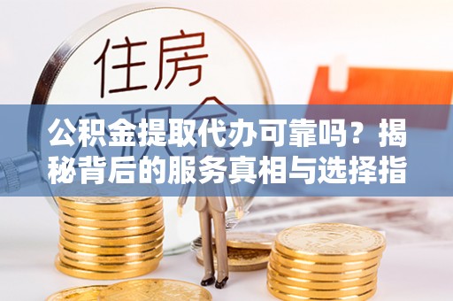 琅琊公积金提取代办可靠吗？揭秘背后的服务真相与选择指南