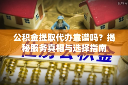 琅琊公积金提取代办靠谱吗？揭秘服务真相与选择指南