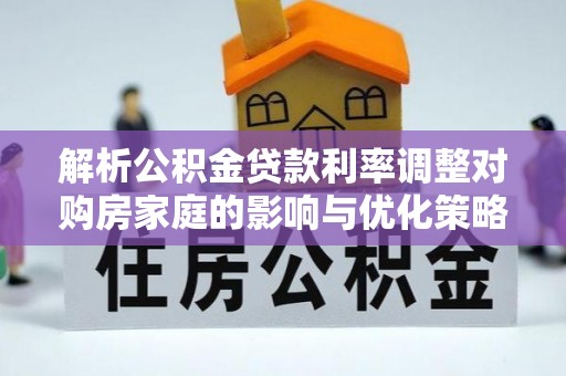 琅琊解析公积金贷款利率调整对购房家庭的影响与优化策略