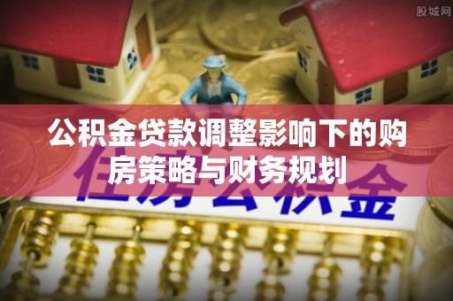琅琊公积金贷款调整影响下的购房策略与财务规划