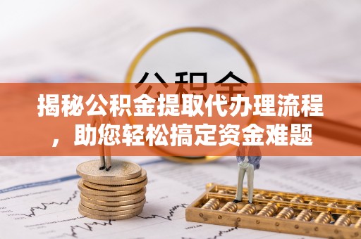 琅琊揭秘公积金提取代办理流程，助您轻松搞定资金难题