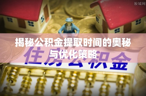 琅琊揭秘公积金提取时间的奥秘与优化策略