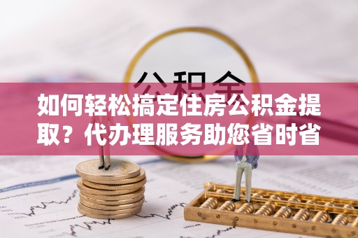 琅琊如何轻松搞定住房公积金提取？代办理服务助您省时省力