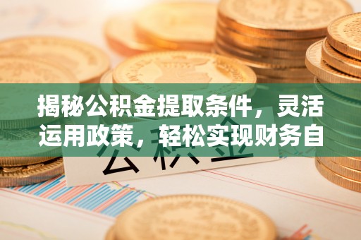 琅琊揭秘公积金提取条件，灵活运用政策，轻松实现财务自由