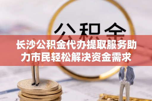 琅琊长沙公积金代办提取服务助力市民轻松解决资金需求