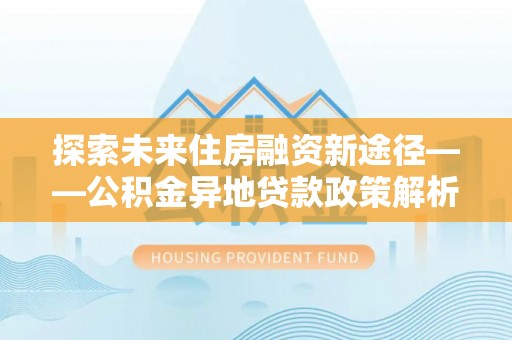 琅琊探索未来住房融资新途径——公积金异地贷款政策解析与实践