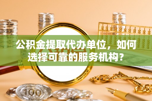 琅琊公积金提取代办单位，如何选择可靠的服务机构？