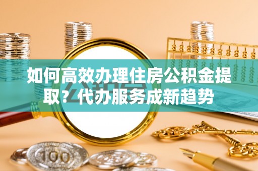 琅琊如何高效办理住房公积金提取？代办服务成新趋势