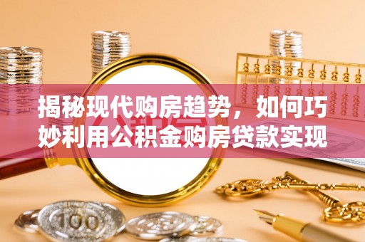 琅琊揭秘现代购房趋势，如何巧妙利用公积金购房贷款实现置业梦想