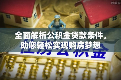 琅琊全面解析公积金贷款条件，助您轻松实现购房梦想