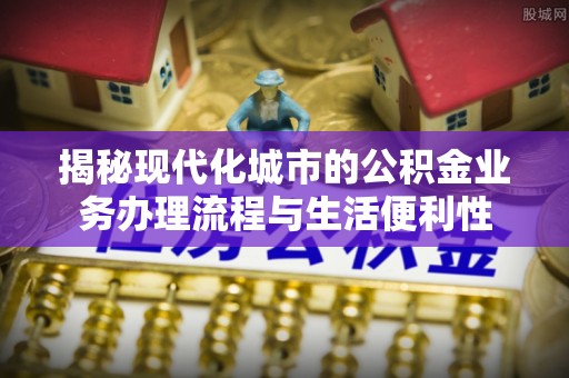 琅琊揭秘现代化城市的公积金业务办理流程与生活便利性