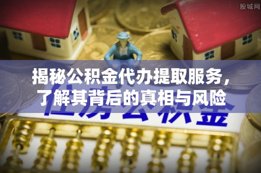 琅琊揭秘公积金代办提取服务，了解其背后的真相与风险
