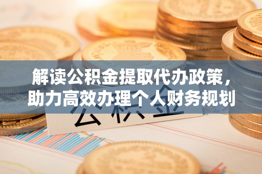 琅琊解读公积金提取代办政策，助力高效办理个人财务规划
