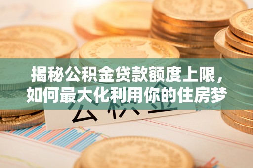 琅琊揭秘公积金贷款额度上限，如何最大化利用你的住房梦想资金？
