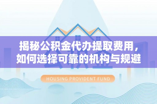 琅琊揭秘公积金代办提取费用，如何选择可靠的机构与规避潜在风险