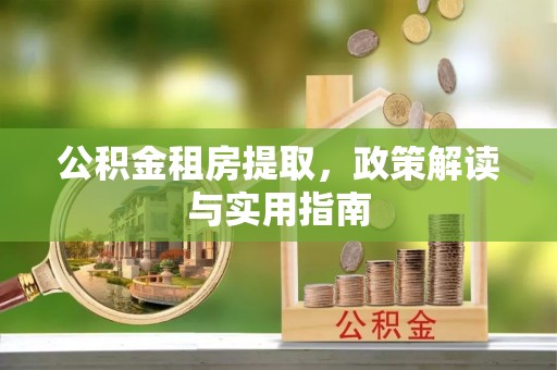 琅琊公积金租房提取，政策解读与实用指南