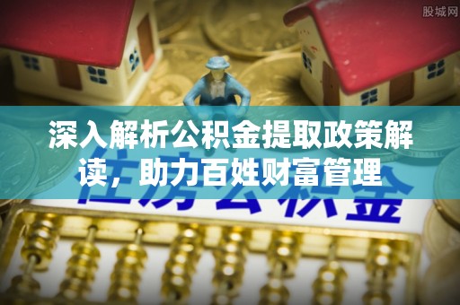 琅琊深入解析公积金提取政策解读，助力百姓财富管理