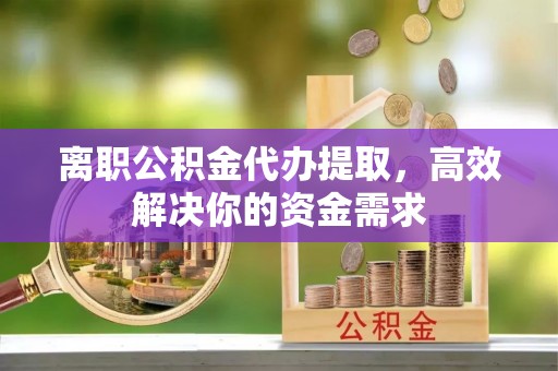 琅琊离职公积金代办提取，高效解决你的资金需求