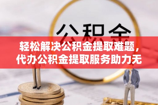 琅琊轻松解决公积金提取难题，代办公积金提取服务助力无忧生活
