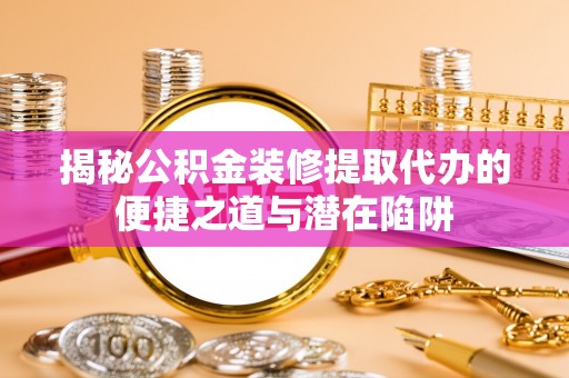 琅琊揭秘公积金装修提取代办的便捷之道与潜在陷阱