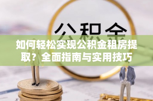 琅琊如何轻松实现公积金租房提取？全面指南与实用技巧