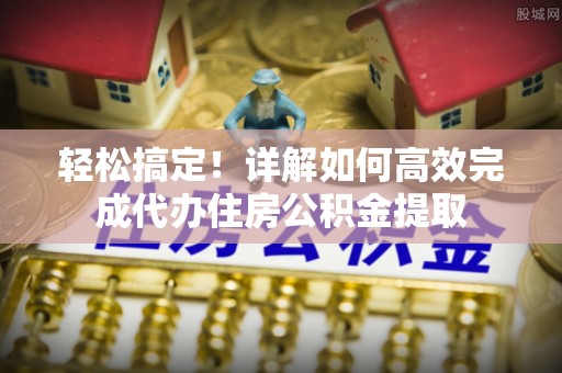 琅琊轻松搞定！详解如何高效完成代办住房公积金提取