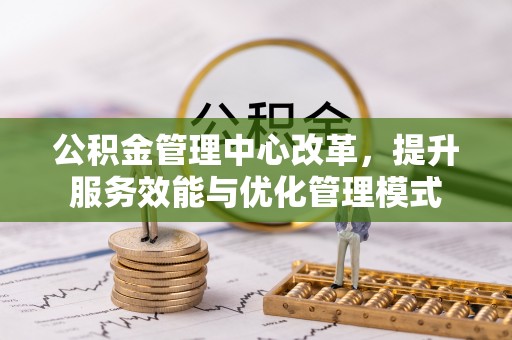 琅琊公积金管理中心改革，提升服务效能与优化管理模式