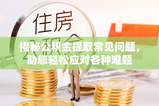 琅琊揭秘公积金提取常见问题，助您轻松应对各种难题