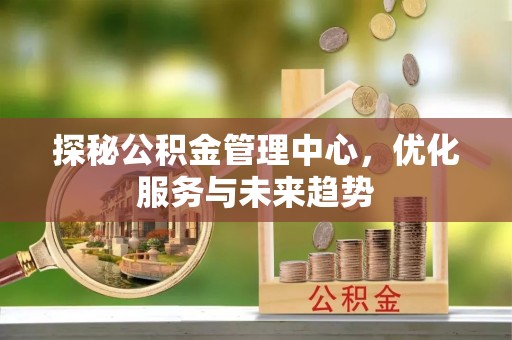 琅琊探秘公积金管理中心，优化服务与未来趋势
