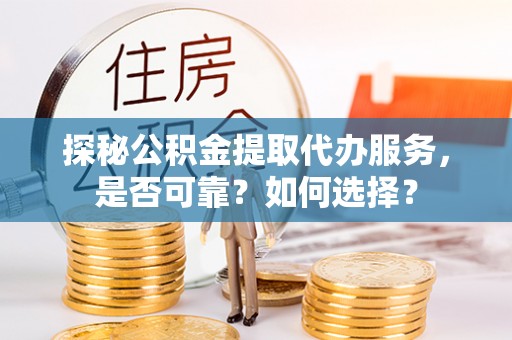 琅琊探秘公积金提取代办服务，是否可靠？如何选择？