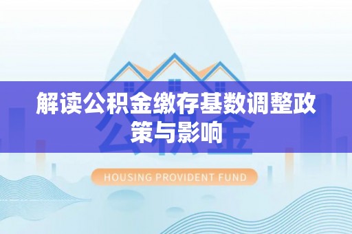琅琊解读公积金缴存基数调整政策与影响