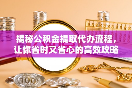 琅琊揭秘公积金提取代办流程，让你省时又省心的高效攻略