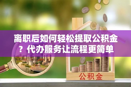 琅琊离职后如何轻松提取公积金？代办服务让流程更简单