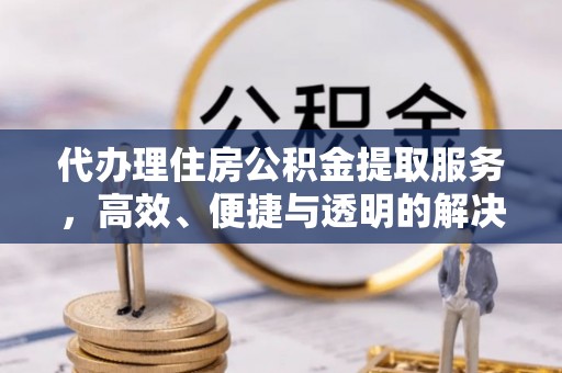 琅琊代办理住房公积金提取服务，高效、便捷与透明的解决方案