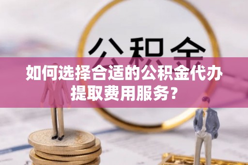 琅琊如何选择合适的公积金代办提取费用服务？