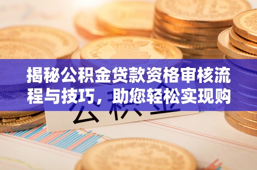 琅琊揭秘公积金贷款资格审核流程与技巧，助您轻松实现购房梦想