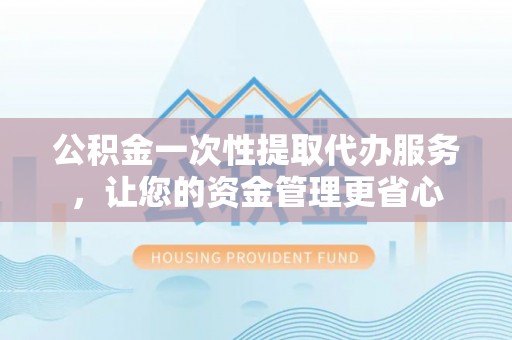 琅琊公积金一次性提取代办服务，让您的资金管理更省心