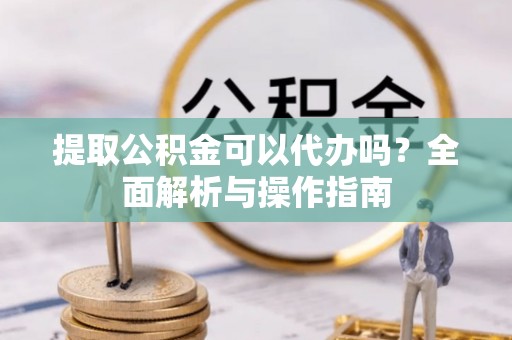 琅琊提取公积金可以代办吗？全面解析与操作指南