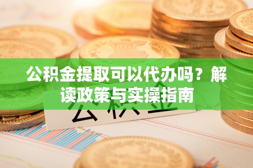 琅琊公积金提取可以代办吗？解读政策与实操指南