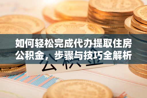 琅琊如何轻松完成代办提取住房公积金，步骤与技巧全解析