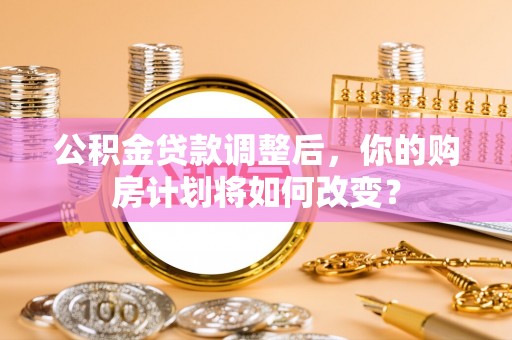 琅琊公积金贷款调整后，你的购房计划将如何改变？