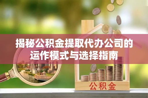 琅琊揭秘公积金提取代办公司的运作模式与选择指南