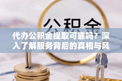 琅琊代办公积金提取可靠吗？深入了解服务背后的真相与风险