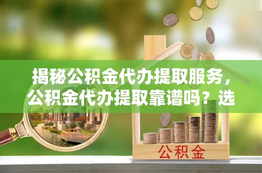 琅琊揭秘公积金代办提取服务，公积金代办提取靠谱吗？选择需谨慎