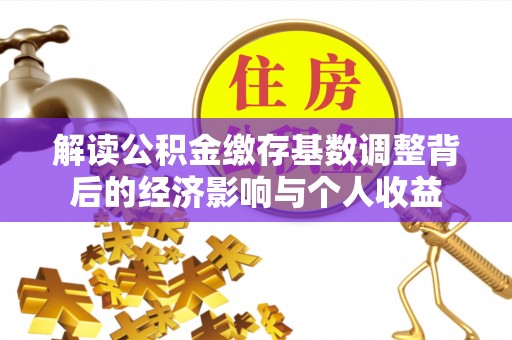 琅琊解读公积金缴存基数调整背后的经济影响与个人收益