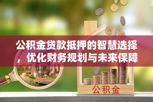 琅琊公积金贷款抵押的智慧选择，优化财务规划与未来保障